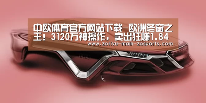 中欧体育官方网站下载-欧洲冬窗之王!3120万神操作,卖出狂赚1.84亿镑(图2) 中欧体育官方网站下载